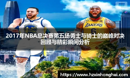 2017年NBA总决赛第五场勇士与骑士的巅峰对决回顾与精彩瞬间分析