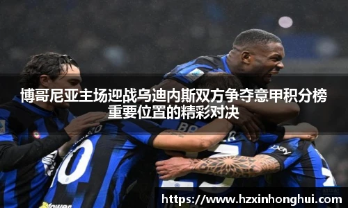 博哥尼亚主场迎战乌迪内斯双方争夺意甲积分榜重要位置的精彩对决