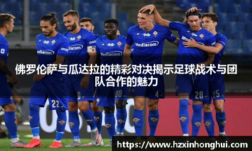 佛罗伦萨与瓜达拉的精彩对决揭示足球战术与团队合作的魅力