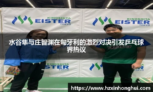 水谷隼与庄智渊在匈牙利的激烈对决引发乒乓球界热议